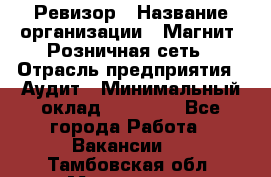 Ревизор › Название организации ­ Магнит, Розничная сеть › Отрасль предприятия ­ Аудит › Минимальный оклад ­ 55 000 - Все города Работа » Вакансии   . Тамбовская обл.,Моршанск г.